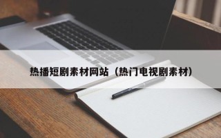 扬中热播短剧素材网站（热门电视剧素材）