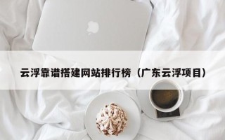 扬中云浮靠谱搭建网站排行榜（广东云浮项目）