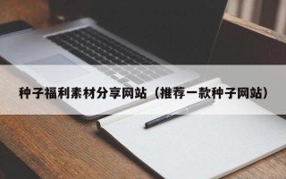 扬中种子福利素材分享网站（推荐一款种子网站）