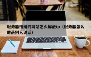 扬中服务器搭建的网站怎么屏蔽ip（服务器怎么屏蔽别人说话）