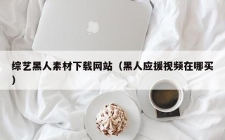 扬中综艺黑人素材下载网站（黑人应援视频在哪买）