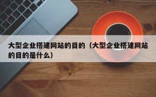扬中大型企业搭建网站的目的（大型企业搭建网站的目的是什么）